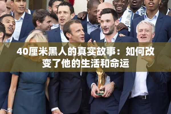 40厘米黑人的真实故事：如何改变了他的生活和命运