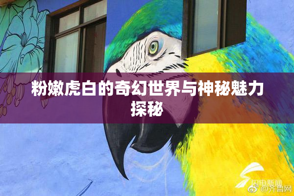 粉嫩虎白的奇幻世界与神秘魅力探秘
