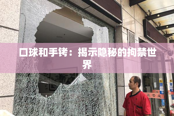 口球和手铐：揭示隐秘的拘禁世界