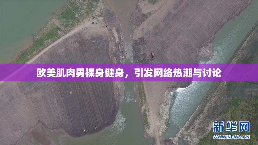 欧美肌肉男裸身健身，引发网络热潮与讨论