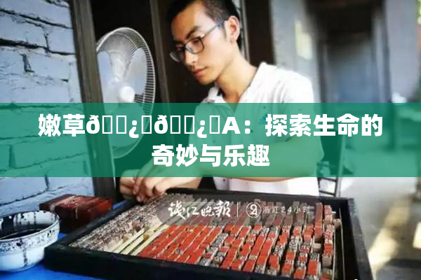 嫩草🌿‌🌿‌A：探索生命的奇妙与乐趣