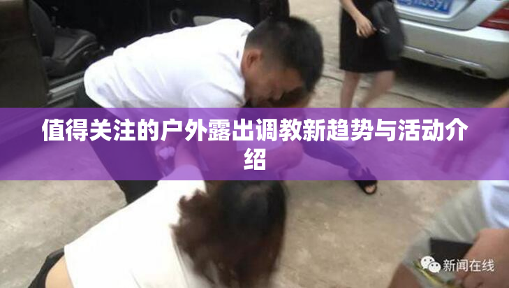 值得关注的户外露出调教新趋势与活动介绍