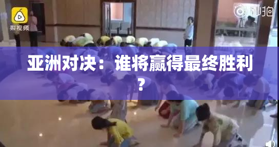 亚洲对决：谁将赢得最终胜利？