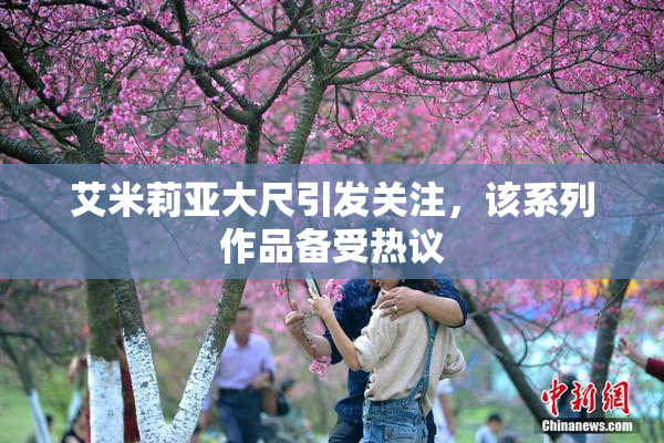 艾米莉亚大尺引发关注，该系列作品备受热议