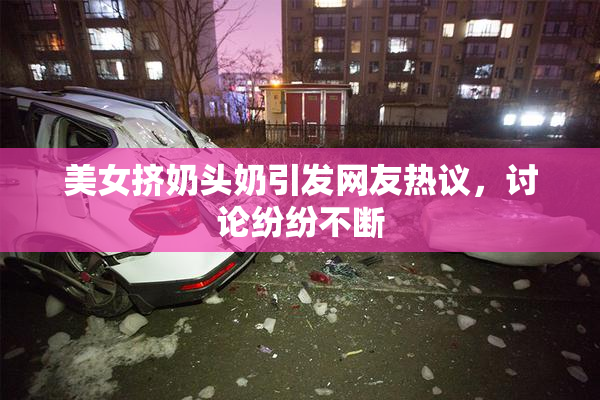 美女挤奶头奶引发网友热议，讨论纷纷不断