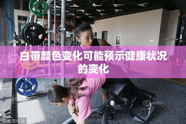 白带颜色变化可能预示健康状况的变化