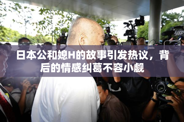 日本公和媳H的故事引发热议，背后的情感纠葛不容小觑
