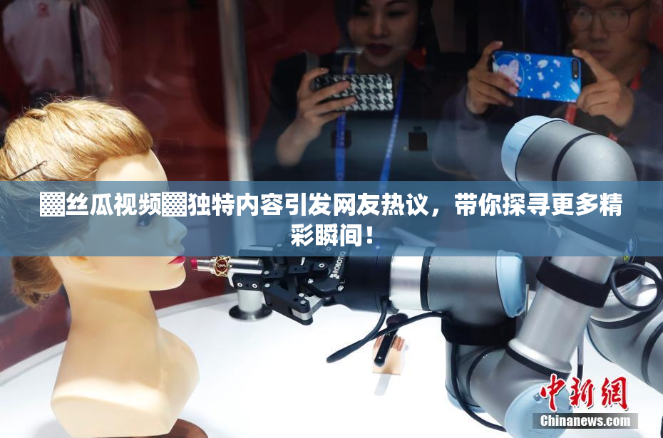 ▓丝瓜视频▓独特内容引发网友热议，带你探寻更多精彩瞬间！