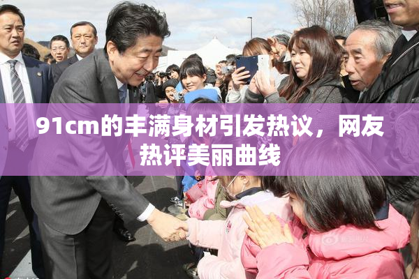 91cm的丰满身材引发热议，网友热评美丽曲线