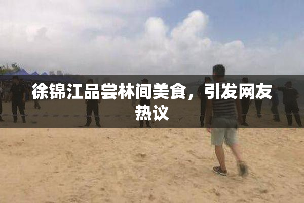 徐锦江品尝林间美食，引发网友热议