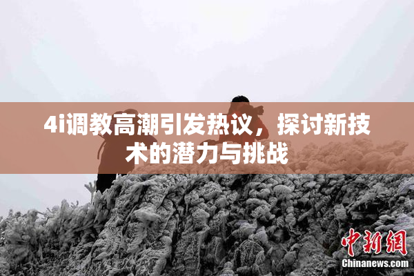 4i调教高潮引发热议，探讨新技术的潜力与挑战