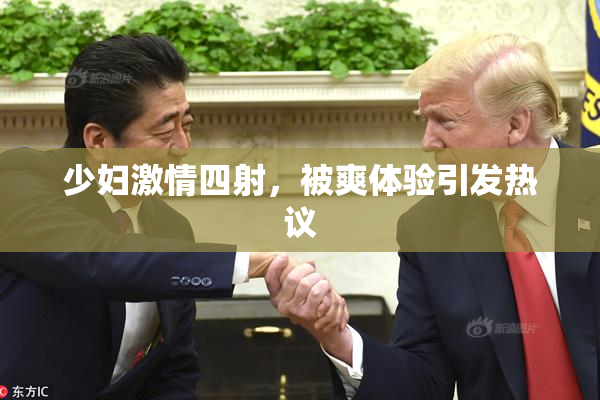 少妇激情四射，被爽体验引发热议