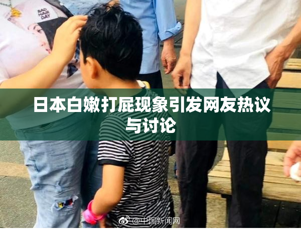 日本白嫩打屁现象引发网友热议与讨论
