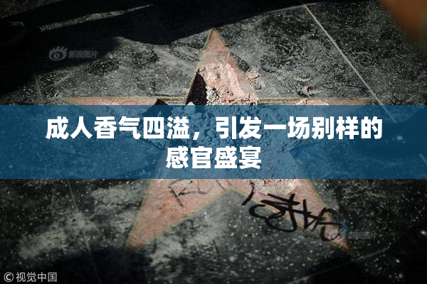 成人香气四溢，引发一场别样的感官盛宴