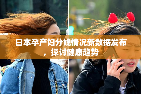 日本孕产妇分娩情况新数据发布，探讨健康趋势