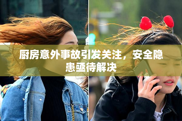 厨房意外事故引发关注，安全隐患亟待解决