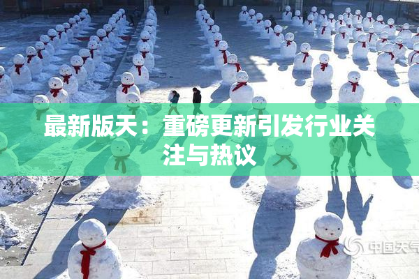 最新版天：重磅更新引发行业关注与热议