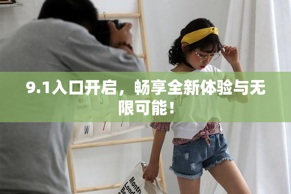 9.1入口开启，畅享全新体验与无限可能！