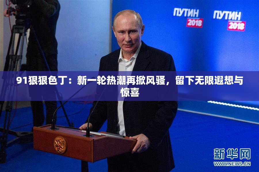 91狠狠色丁：新一轮热潮再掀风骚，留下无限遐想与惊喜
