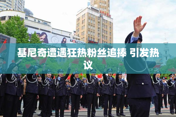 基尼奇遭遇狂热粉丝追捧 引发热议