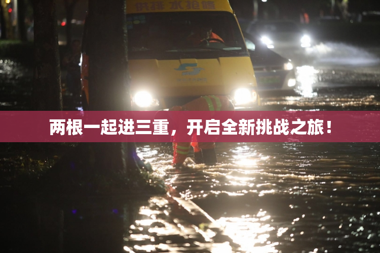 两根一起进三重，开启全新挑战之旅！