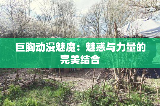 巨胸动漫魅魔：魅惑与力量的完美结合