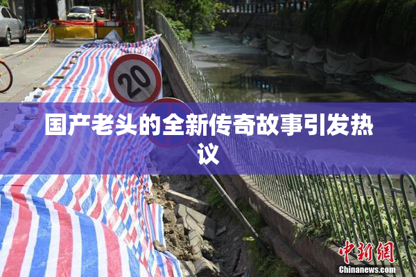 国产老头的全新传奇故事引发热议