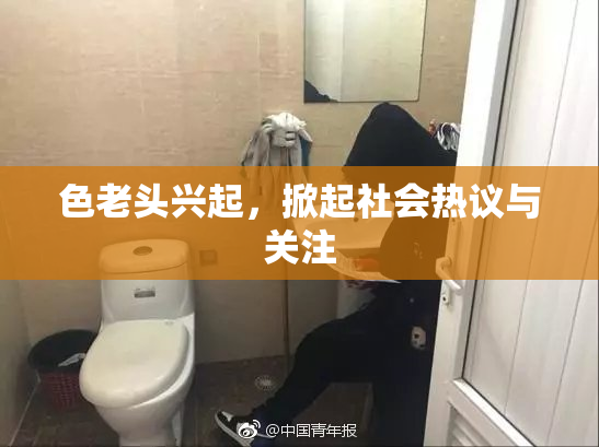 色老头兴起，掀起社会热议与关注