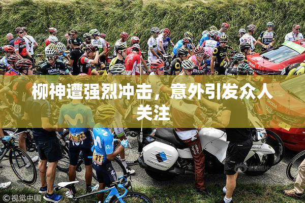 柳神遭强烈冲击，意外引发众人关注