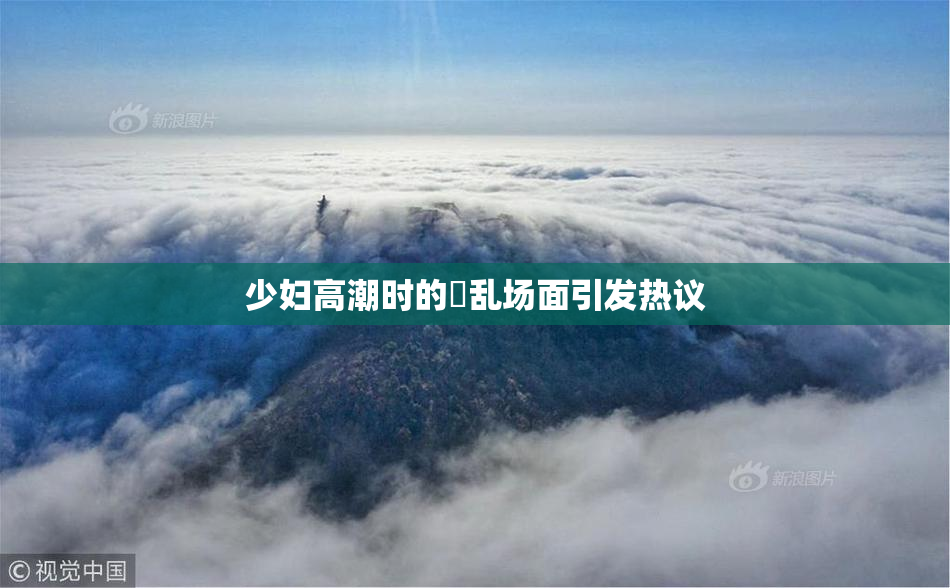 少妇高潮时的婬乱场面引发热议