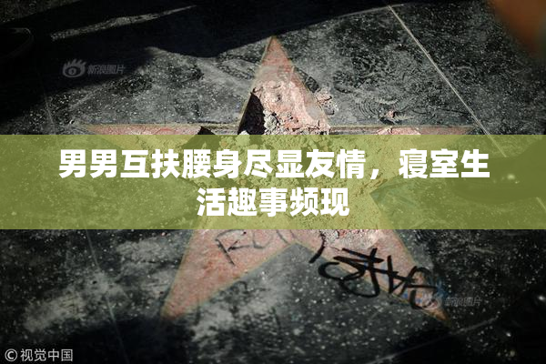 男男互扶腰身尽显友情，寝室生活趣事频现