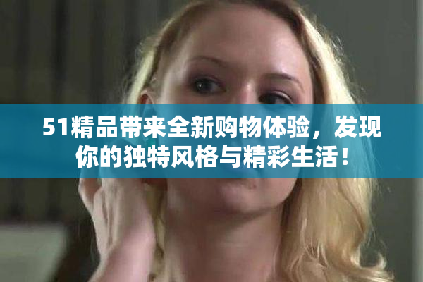 51精品带来全新购物体验，发现你的独特风格与精彩生活！