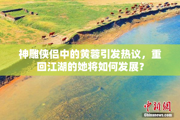 神雕侠侣中的黄蓉引发热议，重回江湖的她将如何发展？
