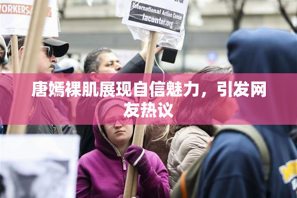 唐嫣裸肌展现自信魅力，引发网友热议
