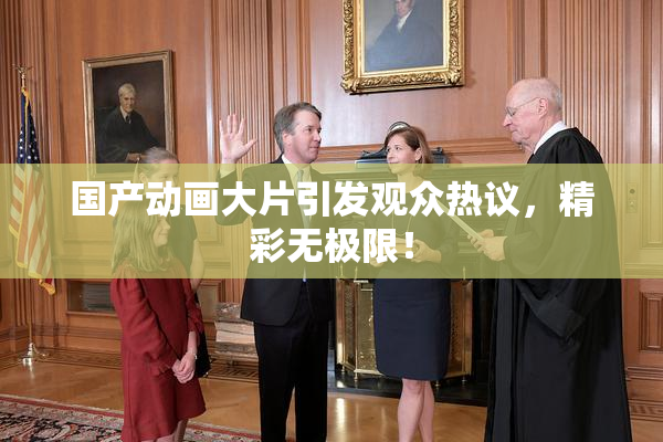 国产动画大片引发观众热议，精彩无极限！