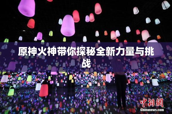 原神火神带你探秘全新力量与挑战