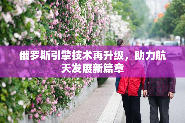 俄罗斯引擎技术再升级，助力航天发展新篇章