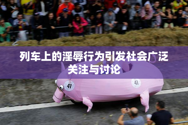 列车上的淫辱行为引发社会广泛关注与讨论