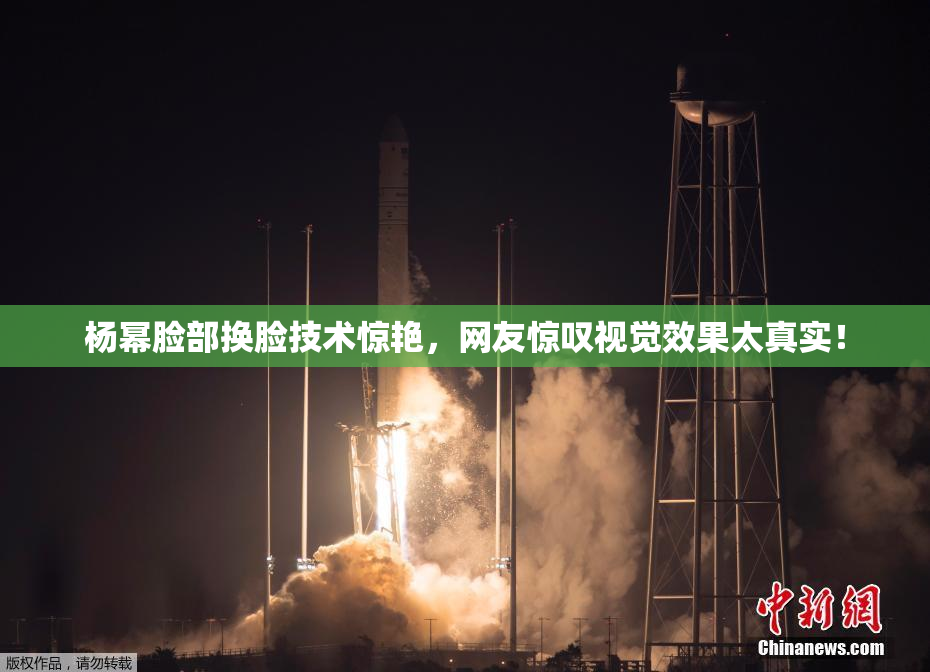 杨幂脸部换脸技术惊艳，网友惊叹视觉效果太真实！