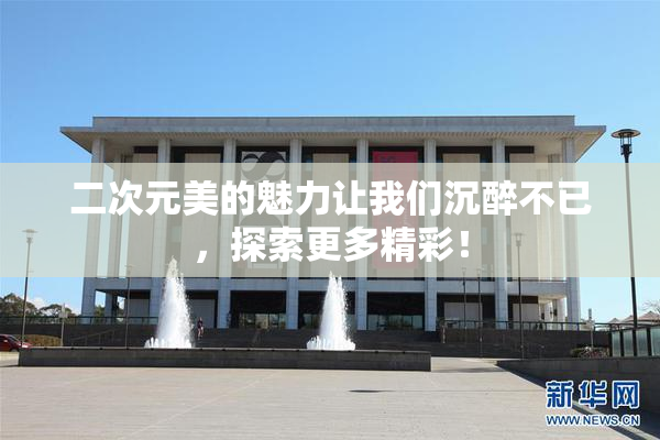 二次元美的魅力让我们沉醉不已，探索更多精彩！