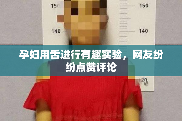孕妇用舌进行有趣实验，网友纷纷点赞评论