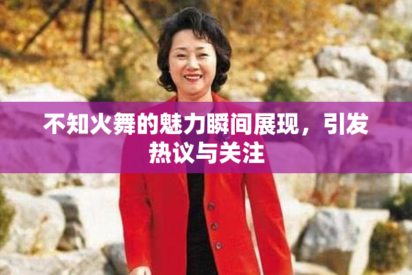 不知火舞的魅力瞬间展现，引发热议与关注