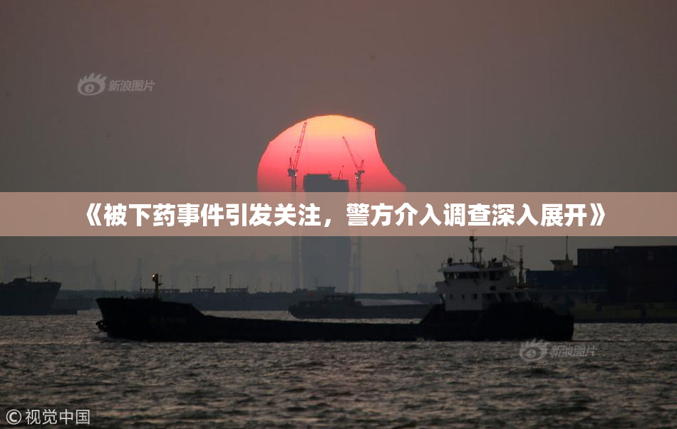 《被下药事件引发关注，警方介入调查深入展开》