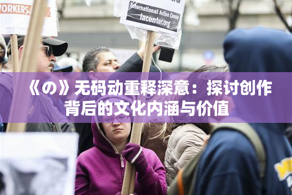 《の》无码动重释深意：探讨创作背后的文化内涵与价值