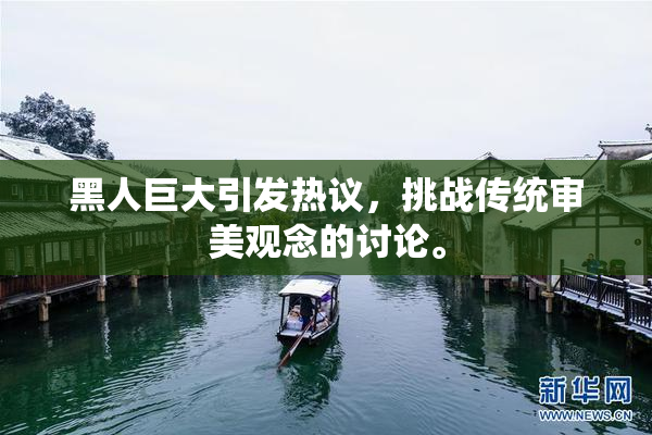黑人巨大引发热议，挑战传统审美观念的讨论。