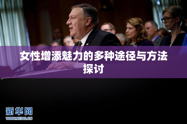女性增添魅力的多种途径与方法探讨