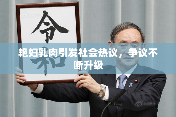 艳妇乳肉引发社会热议，争议不断升级