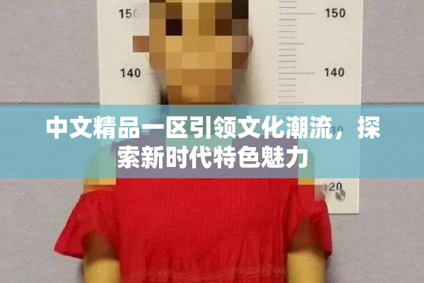中文精品一区引领文化潮流，探索新时代特色魅力