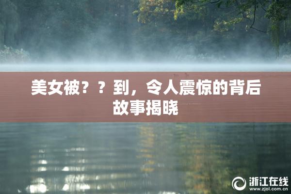美女被？？到，令人震惊的背后故事揭晓