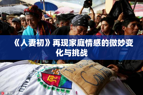 《人妻初》再现家庭情感的微妙变化与挑战
